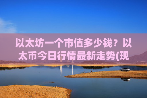 以太坊一个市值多少钱？以太币今日行情最新走势(现价28199.35元)
