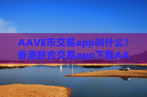 AAVE币交易app叫什么？香港联合交易app下载AAVE币