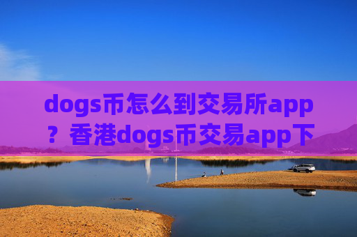 dogs币怎么到交易所app？香港dogs币交易app下载哪个好