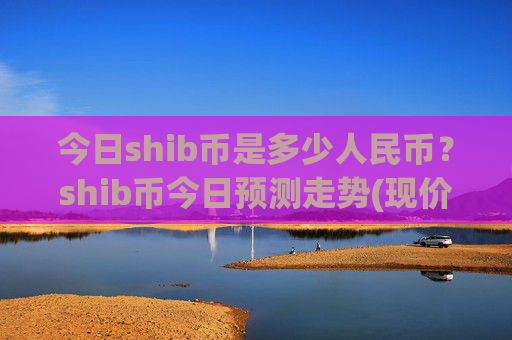 今日shib币是多少人民币？shib币今日预测走势(现价0.00023113元)
