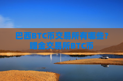 巴西BTC币交易所有哪些？赠金交易所BTC币