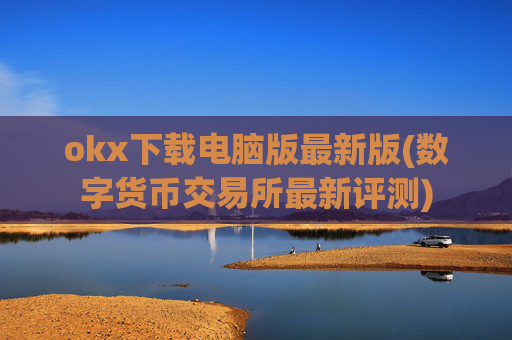 okx下载电脑版最新版(数字货币交易所最新评测)