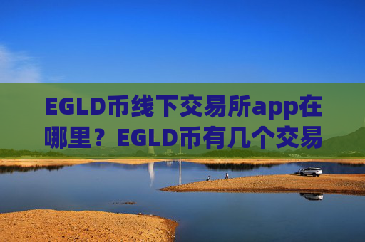 EGLD币线下交易所app在哪里？EGLD币有几个交易app
