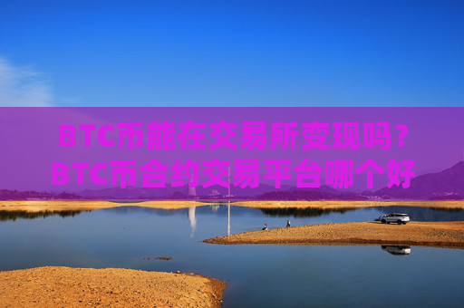 BTC币能在交易所变现吗?BTC币合约交易平台哪个好