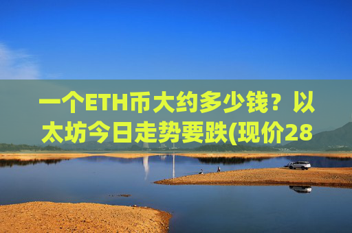 一个ETH币大约多少钱？以太坊今日走势要跌(现价28459.3元)