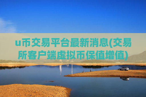 u币交易平台最新消息(交易所客户端虚拟币保值增值)