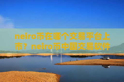 neiro币在哪个交易平台上市？neiro币中国交易软件下载官网下载