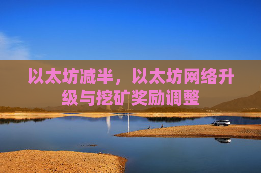 以太坊减半，以太坊网络升级与挖矿奖励调整