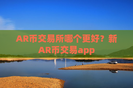 AR币交易所哪个更好？新AR币交易app