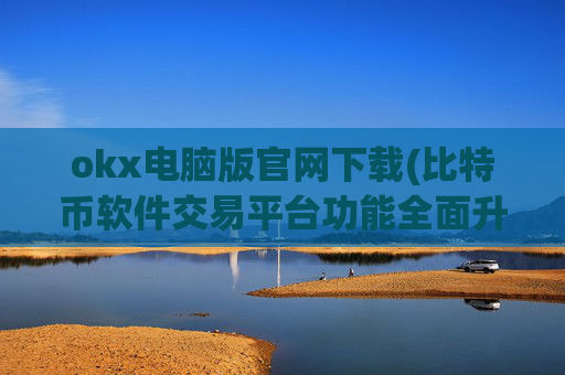 okx电脑版官网下载(比特币软件交易平台功能全面升级)