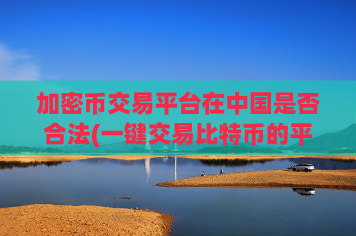 加密币交易平台在中国是否合法(一键交易比特币的平台)