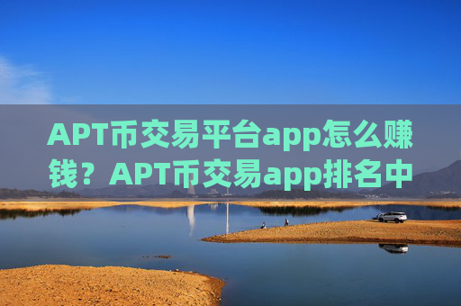 APT币交易平台app怎么赚钱？APT币交易app排名中国