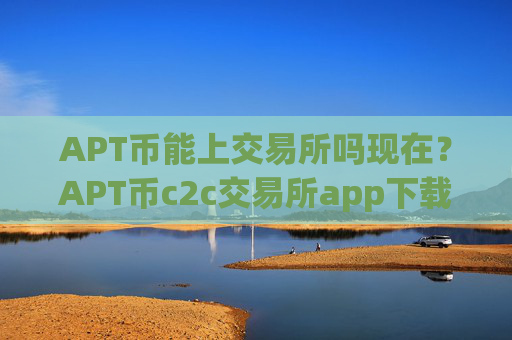 APT币能上交易所吗现在？APT币c2c交易所app下载