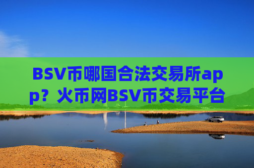 BSV币哪国合法交易所app？火币网BSV币交易平台app