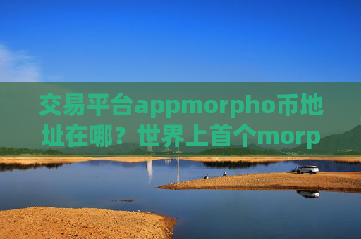 交易平台appmorpho币地址在哪？世界上首个morpho币交易所app下载