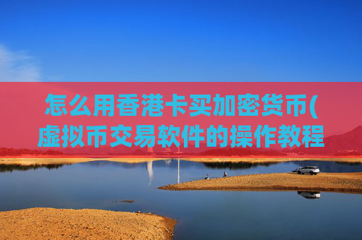 怎么用香港卡买加密货币(虚拟币交易软件的操作教程)