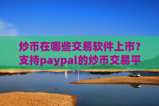 炒币在哪些交易软件上市？支持paypal的炒币交易平台app