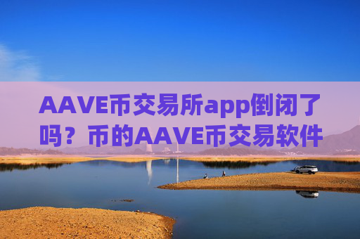 AAVE币交易所app倒闭了吗？币的AAVE币交易软件