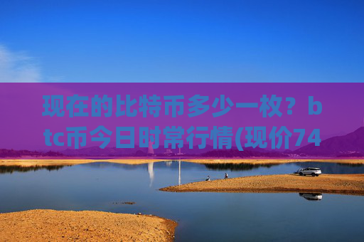 现在的比特币多少一枚？btc币今日时常行情(现价747775.79元)