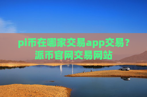 pi币在哪家交易app交易？派币官网交易网站