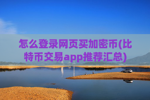 怎么登录网页买加密币(比特币交易app推荐汇总)