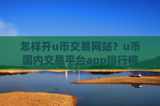 怎样开u币交易网站？u币国内交易平台app排行榜