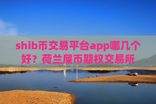 shib币交易平台app哪几个好？荷兰屎币期权交易所
