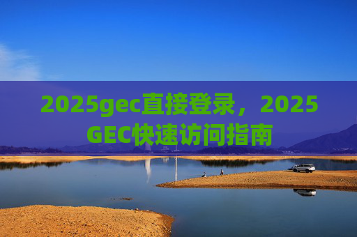 2025gec直接登录，2025GEC快速访问指南