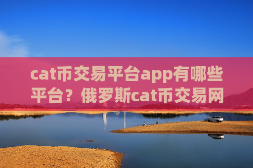 cat币交易平台app有哪些平台？俄罗斯cat币交易网站官网