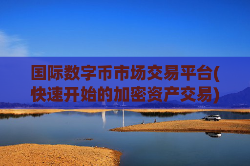 国际数字币市场交易平台(快速开始的加密资产交易)
