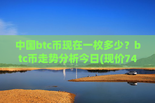 中国btc币现在一枚多少？btc币走势分析今日(现价747446.89元)