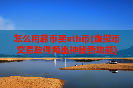 怎么用韩币买eth币(虚拟币交易软件频出神秘新功能)