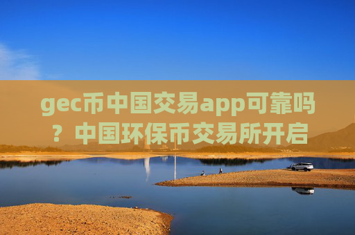 gec币中国交易app可靠吗？中国环保币交易所开启