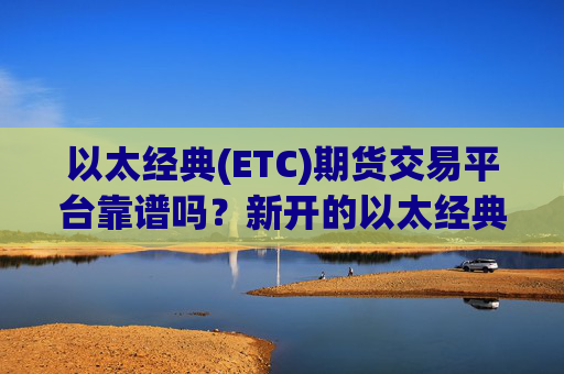 以太经典(ETC)期货交易平台靠谱吗？新开的以太经典(ETC)交易软件