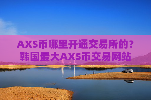 AXS币哪里开通交易所的？韩国最大AXS币交易网站