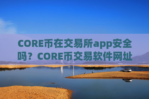 CORE币在交易所app安全吗？CORE币交易软件网址大全