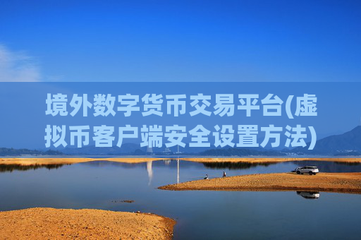境外数字货币交易平台(虚拟币客户端安全设置方法)