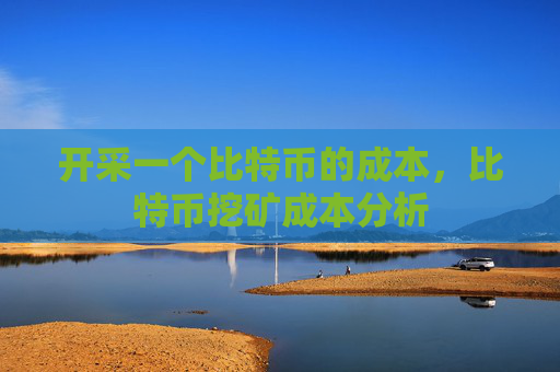 开采一个比特币的成本，比特币挖矿成本分析