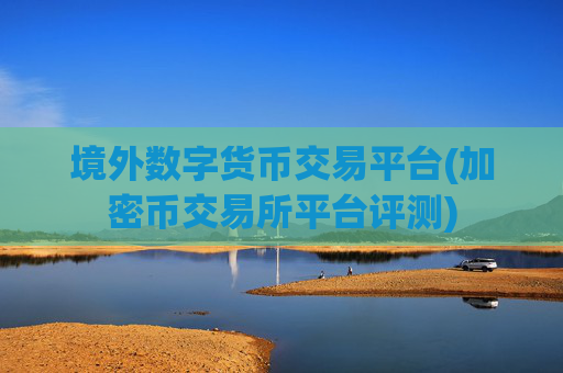 境外数字货币交易平台(加密币交易所平台评测)