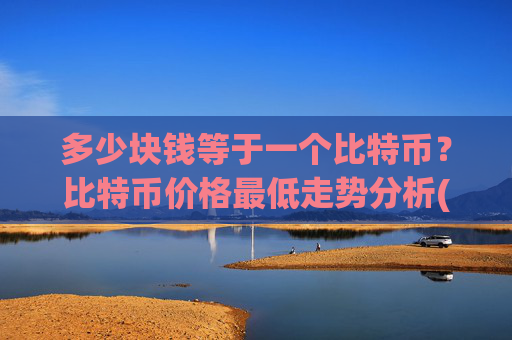 多少块钱等于一个比特币？比特币价格最低走势分析(现价747949.93元)