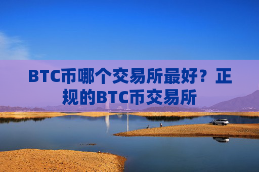 BTC币哪个交易所最好？正规的BTC币交易所