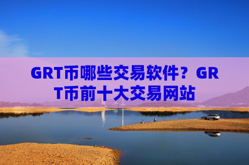 GRT币哪些交易软件?GRT币前十大交易网站