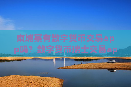 柬埔寨有数字货币交易app吗？数字货币瑞士交易app