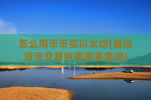 怎么用币币买以太坊(虚拟货币交易所哪家更靠谱)