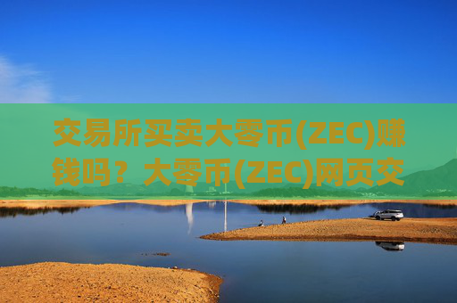 交易所买卖大零币(ZEC)赚钱吗？大零币(ZEC)网页交易app