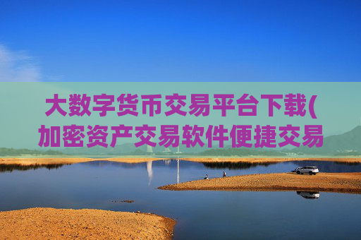 大数字货币交易平台下载(加密资产交易软件便捷交易)