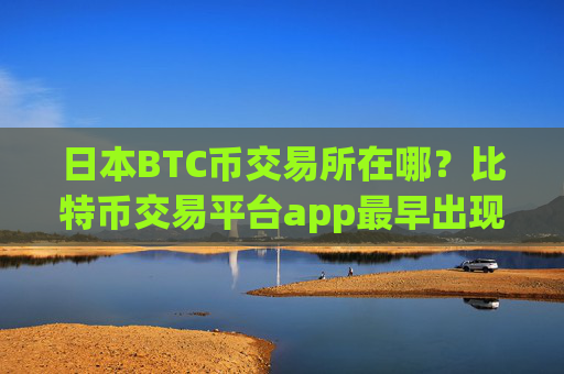 日本BTC币交易所在哪？比特币交易平台app最早出现
