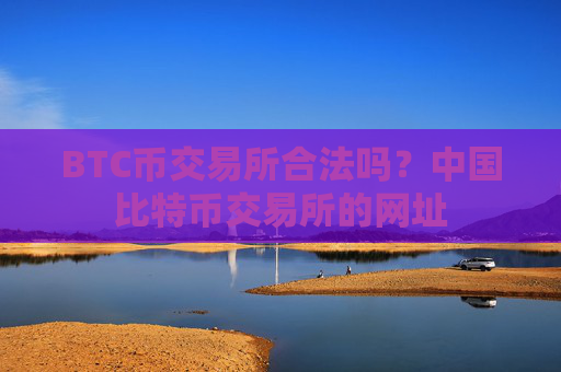 BTC币交易所合法吗？中国比特币交易所的网址