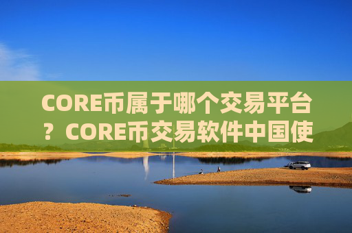CORE币属于哪个交易平台？CORE币交易软件中国使用