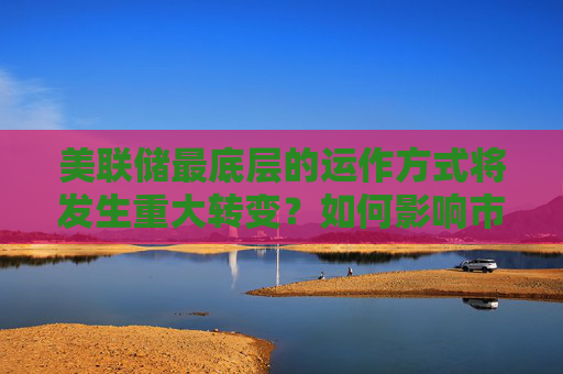 美联储最底层的运作方式将发生重大转变？如何影响市场
